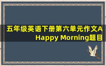 五年级英语下册第六单元作文A Happy Morning题目